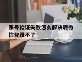 账号验证失败怎么解决呢微信登录不了