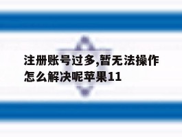 注册账号过多,暂无法操作怎么解决呢苹果11的简单介绍