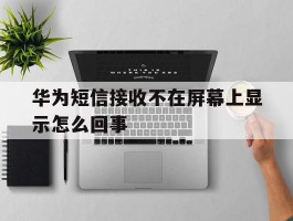 华为短信接收不在屏幕上显示怎么回事