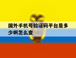 国外手机号验证码平台是多少啊怎么查