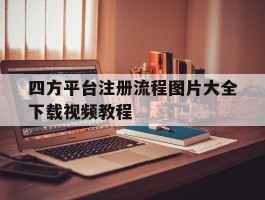 四方平台注册流程图片大全下载视频教程的简单介绍
