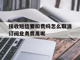 包含接收短信要扣费吗怎么取消订阅业务费用呢的词条