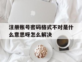 注册账号密码格式不对是什么意思呀怎么解决