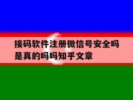 关于接码软件注册微信号安全吗是真的吗吗知乎文章的信息