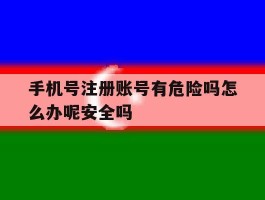 包含手机号注册账号有危险吗怎么办呢安全吗的词条