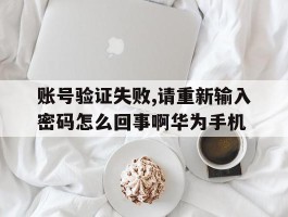 账号验证失败,请重新输入密码怎么回事啊华为手机的简单介绍
