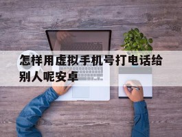 怎样用虚拟手机号打电话给别人呢安卓的简单介绍