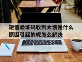 包含短信验证码收到太慢是什么原因引起的呢怎么解决的词条