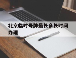 北京临时号牌最长多长时间办理