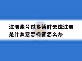 注册账号过多暂时无法注册是什么意思抖音怎么办的简单介绍