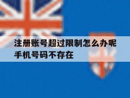 注册账号超过限制怎么办呢手机号码不存在