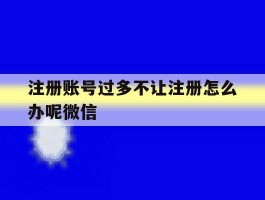 注册账号过多不让注册怎么办呢微信的简单介绍