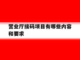 营业厅接码项目有哪些内容和要求