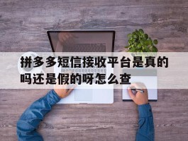 关于拼多多短信接收平台是真的吗还是假的呀怎么查的信息