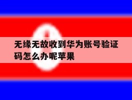 无缘无故收到华为账号验证码怎么办呢苹果