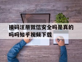 接码注册微信安全吗是真的吗吗知乎视频下载