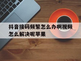 抖音接码频繁怎么办啊视频怎么解决呢苹果