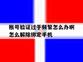 账号验证过于频繁怎么办啊怎么解除绑定手机