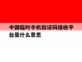 中国临时手机验证码接收平台是什么意思
