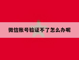 微信账号验证不了怎么办呢