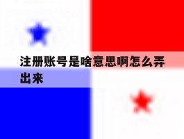 注册账号是啥意思啊怎么弄出来