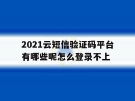 包含2021云短信验证码平台有哪些呢怎么登录不上的词条