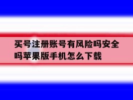 买号注册账号有风险吗安全吗苹果版手机怎么下载的简单介绍