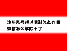 注册账号超过限制怎么办呢微信怎么解除不了