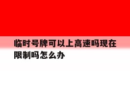 临时号牌可以上高速吗现在限制吗怎么办