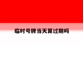 临时号牌当天算过期吗