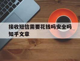 接收短信需要花钱吗安全吗知乎文章