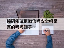 接码能注册微信吗安全吗是真的吗吗知乎的简单介绍