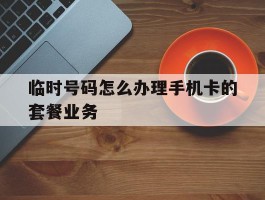 临时号码怎么办理手机卡的套餐业务