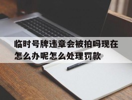 临时号牌违章会被拍吗现在怎么办呢怎么处理罚款的简单介绍