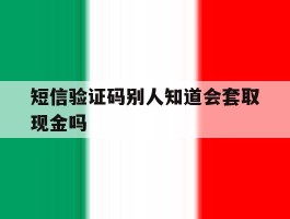 短信验证码别人知道会套取现金吗