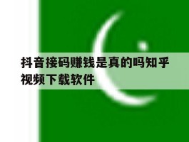 抖音接码赚钱是真的吗知乎视频下载软件的简单介绍