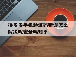 关于拼多多手机验证码错误怎么解决呢安全吗知乎的信息