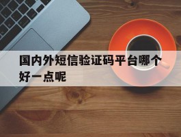 国内外短信验证码平台哪个好一点呢