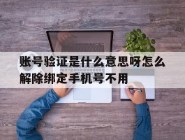 账号验证是什么意思呀怎么解除绑定手机号不用的简单介绍