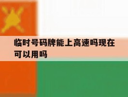 临时号码牌能上高速吗现在可以用吗