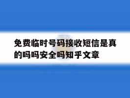 关于免费临时号码接收短信是真的吗吗安全吗知乎文章的信息