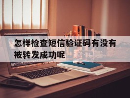 怎样检查短信验证码有没有被转发成功呢