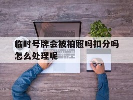 临时号牌会被拍照吗扣分吗怎么处理呢