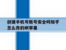 创建手机号账号安全吗知乎怎么弄的啊苹果的简单介绍