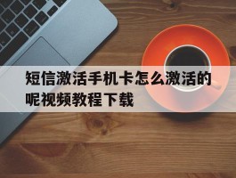短信激活手机卡怎么激活的呢视频教程下载的简单介绍
