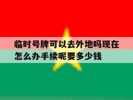 临时号牌可以去外地吗现在怎么办手续呢要多少钱的简单介绍