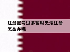 注册账号过多暂时无法注册怎么办呢