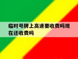 临时号牌上高速要收费吗现在还收费吗