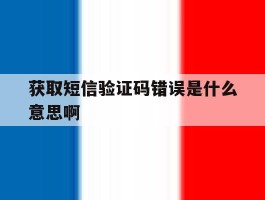 获取短信验证码错误是什么意思啊