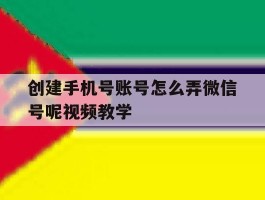 创建手机号账号怎么弄微信号呢视频教学的简单介绍